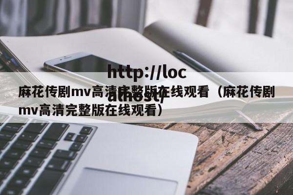 麻花传剧mv高清完整版在线观看（麻花传剧mv高清完整版在线观看）