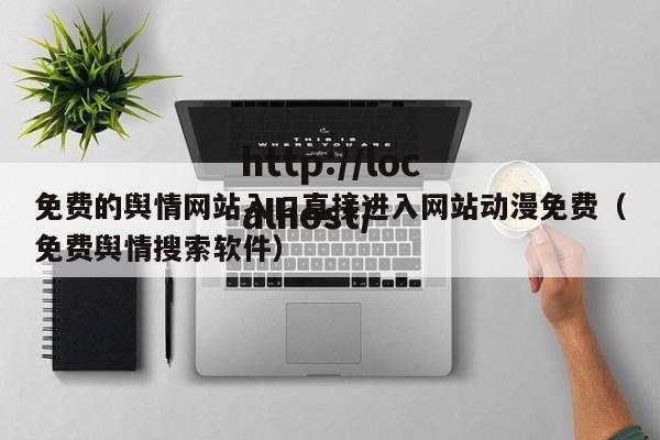 免费的舆情网站入口直接进入网站动漫免费（免费舆情搜索软件）